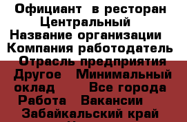 Официант. в ресторан Центральный › Название организации ­ Компания-работодатель › Отрасль предприятия ­ Другое › Минимальный оклад ­ 1 - Все города Работа » Вакансии   . Забайкальский край,Чита г.